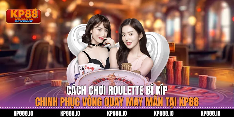 Cách chơi Roulette: Bí kíp chinh phục vòng quay may mắn